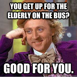 You get up for the elderly on the bus? Good for you.  Condescending Wonka