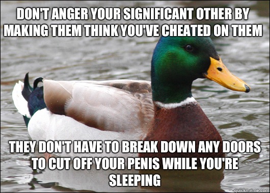 Don't anger your significant other by making them think you've cheated on them They don't have to break down any doors to cut off your penis while you're sleeping - Don't anger your significant other by making them think you've cheated on them They don't have to break down any doors to cut off your penis while you're sleeping  Actual Advice Mallard