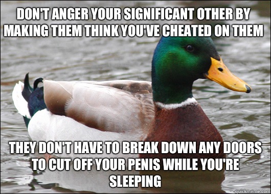 Don't anger your significant other by making them think you've cheated on them They don't have to break down any doors to cut off your penis while you're sleeping  Actual Advice Mallard