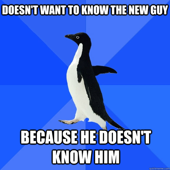 Doesn't want to know the new guy because he doesn't know him  Socially Awkward Penguin