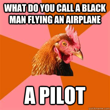 What do you call a black man flying an airplane A pilot  Anti-Joke Chicken