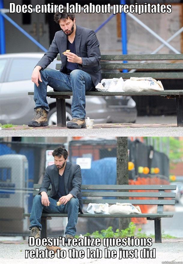 DOES ENTIRE LAB ABOUT PRECIPITATES DOESN'T REALIZE QUESTIONS RELATE TO THE LAB HE JUST DID Sad Keanu
