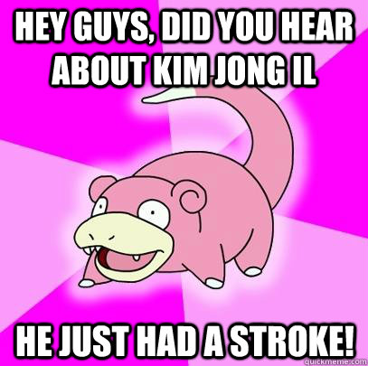 Hey guys, did you hear about Kim jong IL he just had a stroke!  Slowpoke