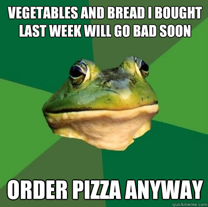 Vegetables and bread I bought last week will go bad soon Order pizza anyway  Foul Bachelor Frog