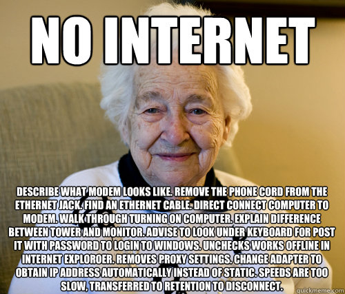 No internet Describe what modem looks like. remove the phone cord from the ethernet jack. Find an ethernet cable. Direct connect computer to modem. walk through turning on computer. explain difference between tower and monitor. advise to look under keyboa  Scumbag Grandma
