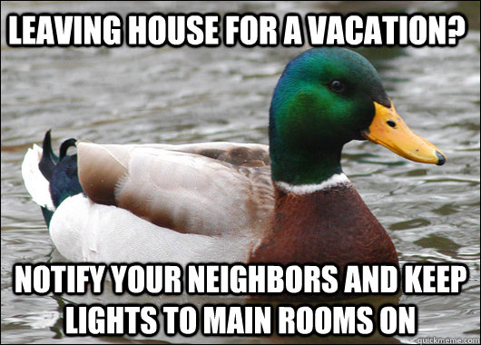 Leaving house for a vacation? Notify your neighbors and keep lights to main rooms on  Actual Advice Mallard
