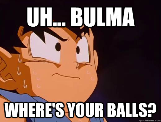 Uh... Bulma where's your balls?   Nervous Goku