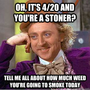 Oh, it's 4/20 and you're a stoner? TELL ME all about how much weed you're going to smoke today  Condescending Wonka