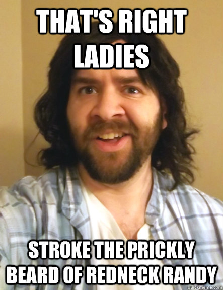 that's right ladies stroke the prickly beard of redneck randy  