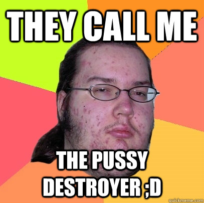 They call me The pussy destroyer ;D  Butthurt Dweller