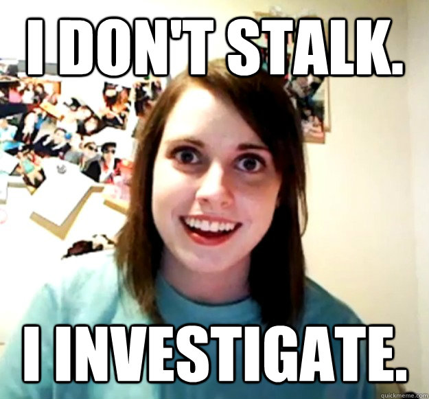 I don't stalk. I investigate.  Overly Attached Girlfriend