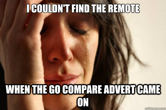 I couldn't find the remote When the Go Compare advert came on  First World Problems