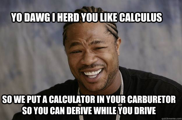 YO DAWG I HERD YOU LIKE CALCULUS SO WE PUT A CALCULATOR IN YOUR CARBURETOR SO YOU CAN DERIVE WHILE YOU DRIVE  Xzibit meme