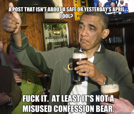 a post that isn't about a safe or yesterday's april fool? Fuck it.  at least it's not a misused confession bear. - a post that isn't about a safe or yesterday's april fool? Fuck it.  at least it's not a misused confession bear.  Upvoting Obama