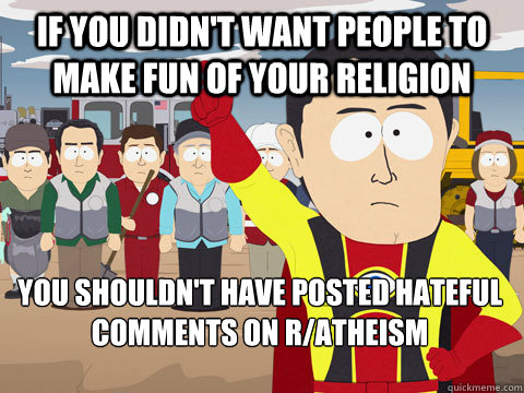 If you didn't want people to make fun of your religion you shouldn't have posted hateful comments on r/atheism   Captain Hindsight