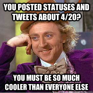 You posted statuses and tweets about 4/20? You must be so much cooler than everyone else  Condescending Wonka