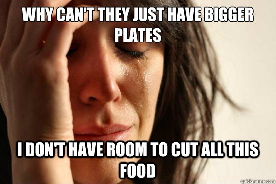 Why can't they just have bigger plates I don't have room to cut all this food  First World Problems