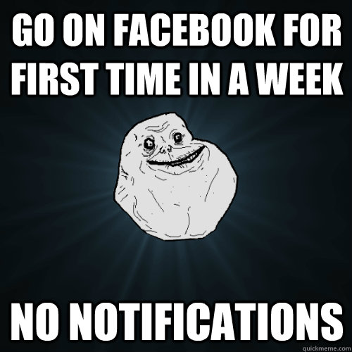 go on facebook for first time in a week no notifications - go on facebook for first time in a week no notifications  Forever Alone