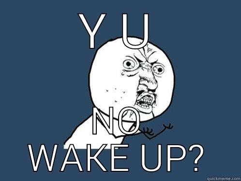 Y U NO WAKE UP? Y U No