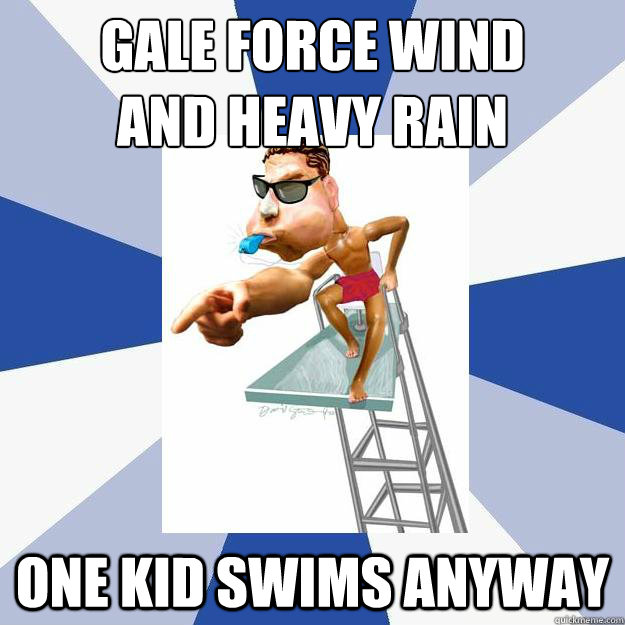 Gale force wind
and heavy rain One kid swims anyway  Lifeguard