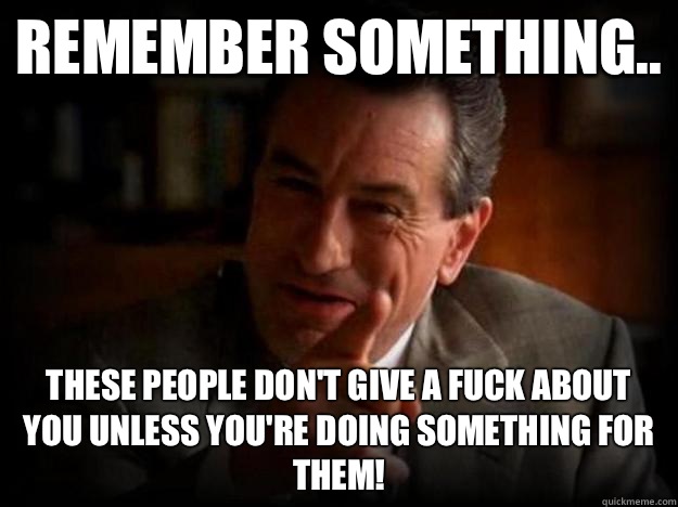 Remember something.. These people don't give a fuck about you unless you're doing something for them! - Remember something.. These people don't give a fuck about you unless you're doing something for them!  Robert De Niro