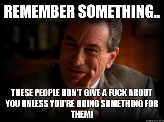 Remember something.. These people don't give a fuck about you unless you're doing something for them! - Remember something.. These people don't give a fuck about you unless you're doing something for them! Robert De Niro