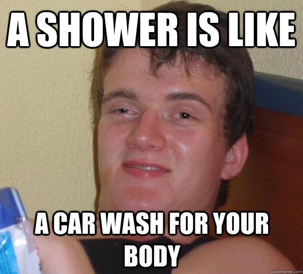 A shower is like a car wash for your body  10 Guy