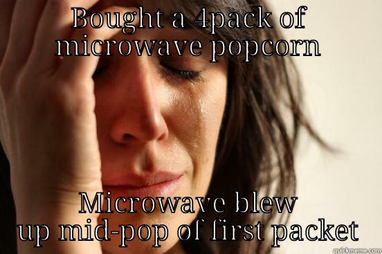 BOUGHT A 4PACK OF MICROWAVE POPCORN MICROWAVE BLEW UP MID-POP OF FIRST PACKET First World Problems
