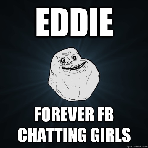 Eddie FOREVER Fb chatting girls  Forever Alone