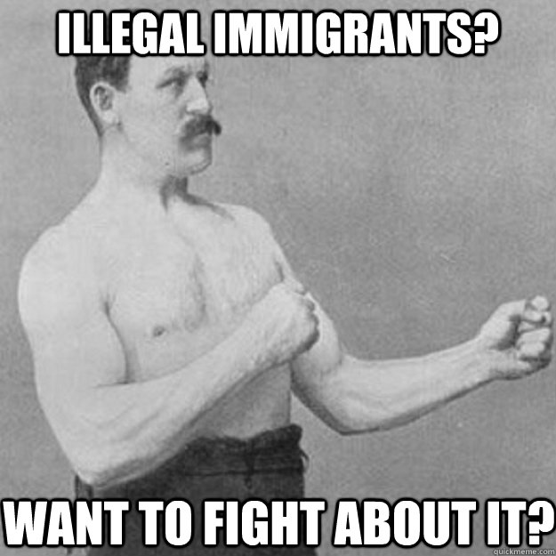 Illegal Immigrants? Want to fight about it?  overly manly man