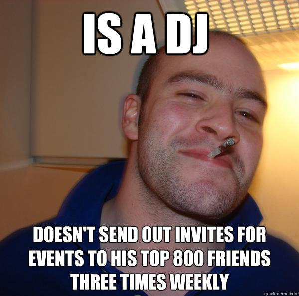 Is a DJ Doesn't send out invites for events to his top 800 friends three times weekly - Is a DJ Doesn't send out invites for events to his top 800 friends three times weekly  Good Guy Greg 