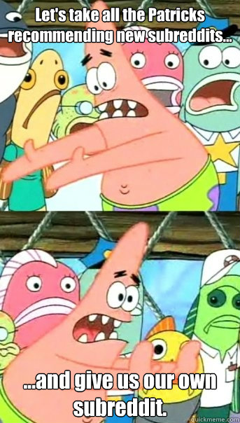 Let's take all the Patricks recommending new subreddits... ...and give us our own subreddit.  Push it somewhere else Patrick