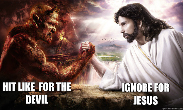 hit like  for the Devil ignore for 
Jesus  God vs Devil