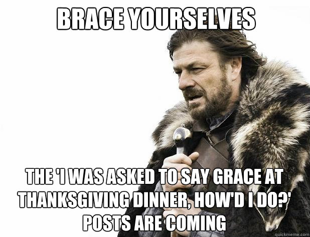 brace yourselves The 'i was asked to say grace at thanksgiving dinner, how'd i do?' posts are coming  