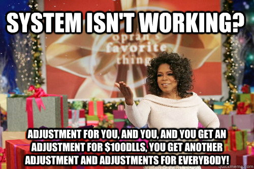 System isn't working? ADJUSTMENT FOR YOU, AND YOU, AND YOU GET AN ADJUSTMENT FOR $100DLLS, YOU GET ANOTHER ADJUSTMENT AND ADJUSTMENTS FOR EVERYBODY! - System isn't working? ADJUSTMENT FOR YOU, AND YOU, AND YOU GET AN ADJUSTMENT FOR $100DLLS, YOU GET ANOTHER ADJUSTMENT AND ADJUSTMENTS FOR EVERYBODY!  Oprah Gives You Things