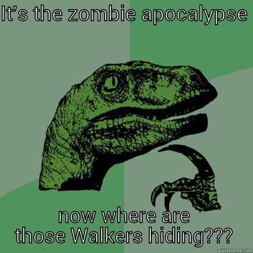 IT'S THE ZOMBIE APOCALYPSE  NOW WHERE ARE THOSE WALKERS HIDING??? Philosoraptor