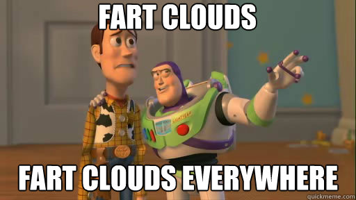 Fart clouds fart clouds everywhere  Everywhere