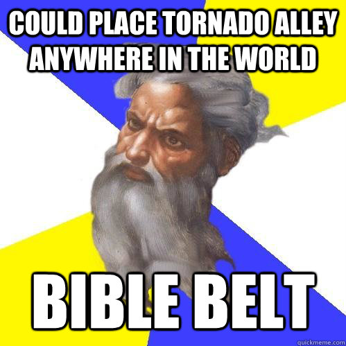 Could place tornado alley anywhere in the world bible belt  Advice God