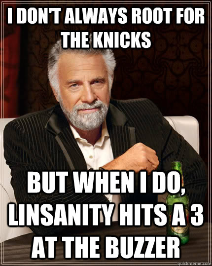 I don't always root for the knicks but when I do, Linsanity hits a 3 at the buzzer  The Most Interesting Man In The World