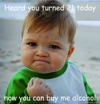 Heard you turned 21 today now you can buy me alcohol - Heard you turned 21 today now you can buy me alcohol  happy 21 birthday