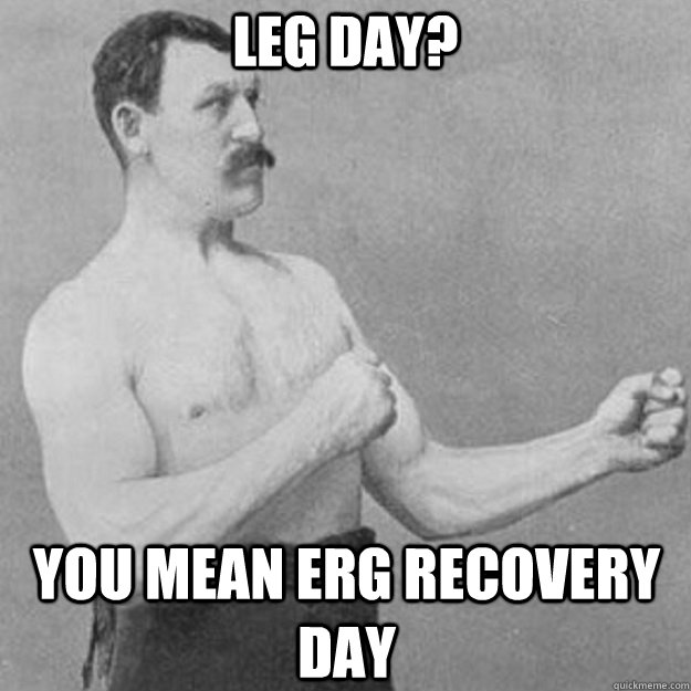 Leg day? you mean erg recovery day  overly manly man