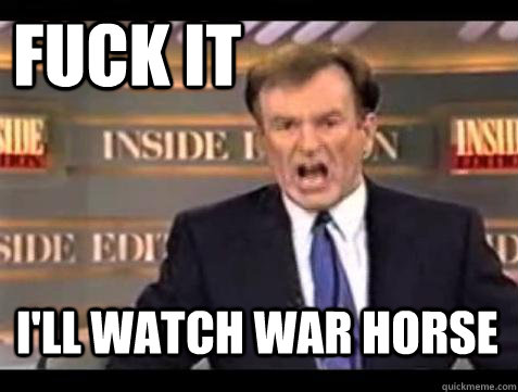 FUCK IT I'll watch War horse  Fuck it