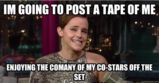 im going to post a tape of me  enjoying the comany of my co-stars off the set  Emma Watson Troll