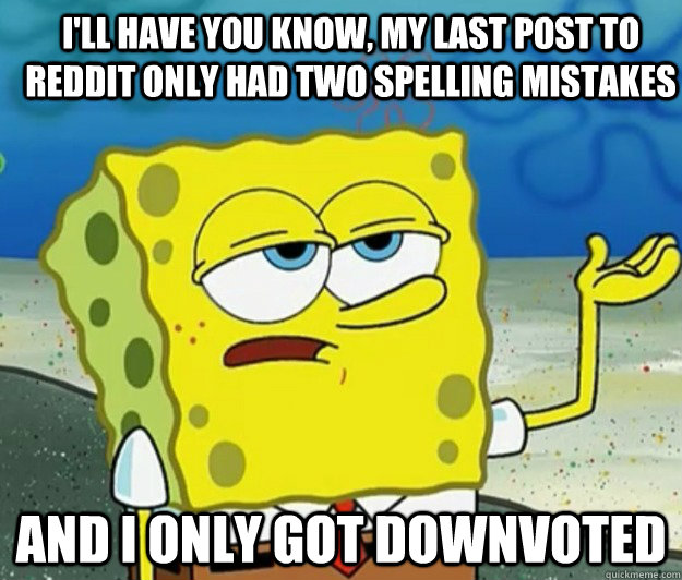 I'll have you know, my last post to reddit only had two spelling mistakes And I only got downvoted  - I'll have you know, my last post to reddit only had two spelling mistakes And I only got downvoted   How tough am I
