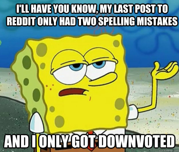 I'll have you know, my last post to reddit only had two spelling mistakes And I only got downvoted   How tough am I