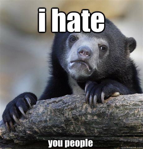 i hate you people  Confession Bear