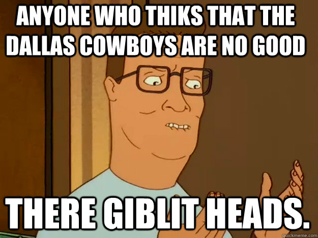 Anyone who thiks that the dallas cowboys are no good There giblit heads.  Hank Hill