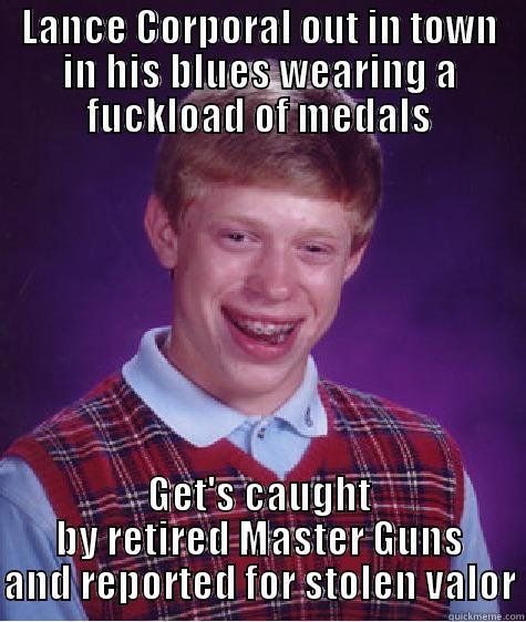 LANCE CORPORAL OUT IN TOWN IN HIS BLUES WEARING A FUCKLOAD OF MEDALS GET'S CAUGHT BY RETIRED MASTER GUNS AND REPORTED FOR STOLEN VALOR Bad Luck Brian
