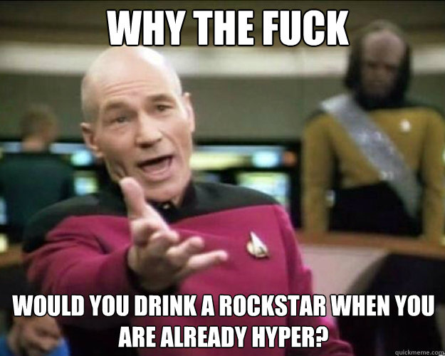 WHY THE FUCK WOULD YOU DRINK A ROCKSTAR WHEN YOU ARE ALREADY HYPER?   Why the fuck