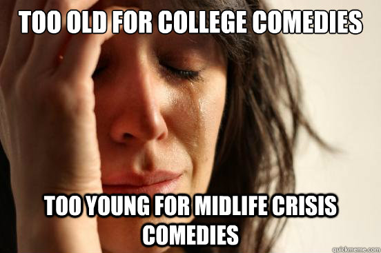 Too old for college comedies Too young for midlife crisis comedies  First World Problems